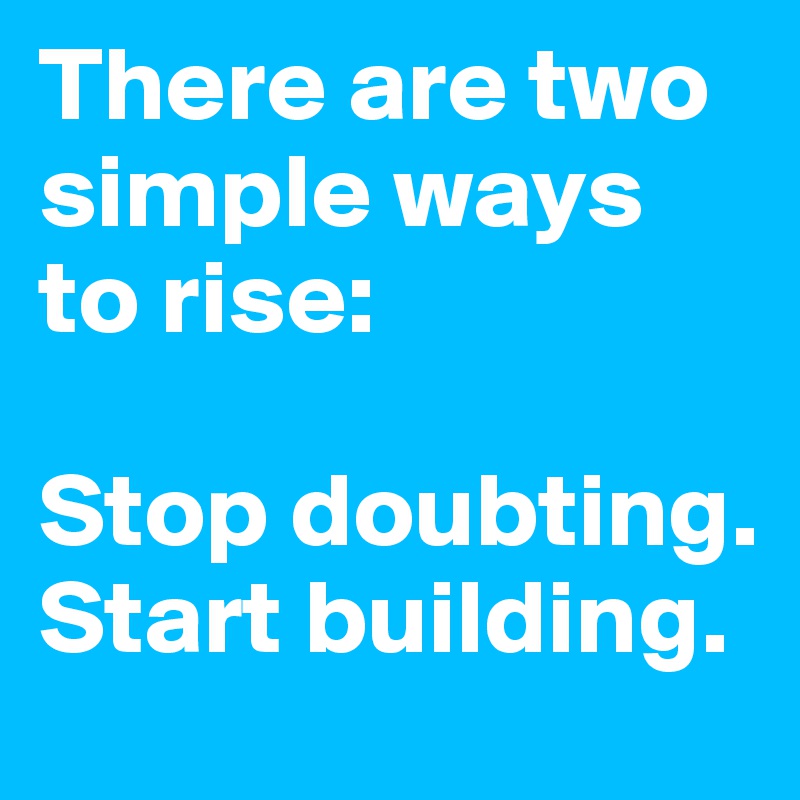 There are two simple ways to rise:

Stop doubting.
Start building.