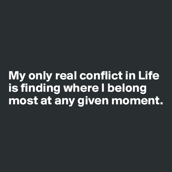 




My only real conflict in Life is finding where I belong most at any given moment. 



