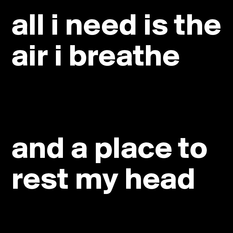 all i need is the air i breathe and a place to rest my head - Post by ...