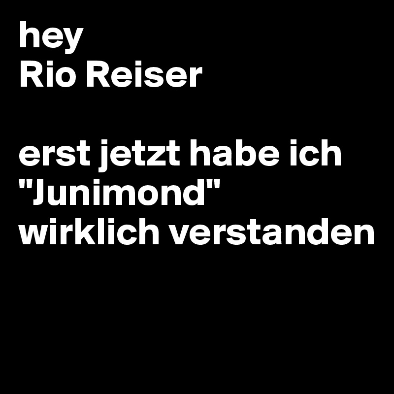 hey
Rio Reiser

erst jetzt habe ich "Junimond" 
wirklich verstanden

