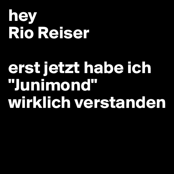 hey
Rio Reiser

erst jetzt habe ich "Junimond" 
wirklich verstanden

