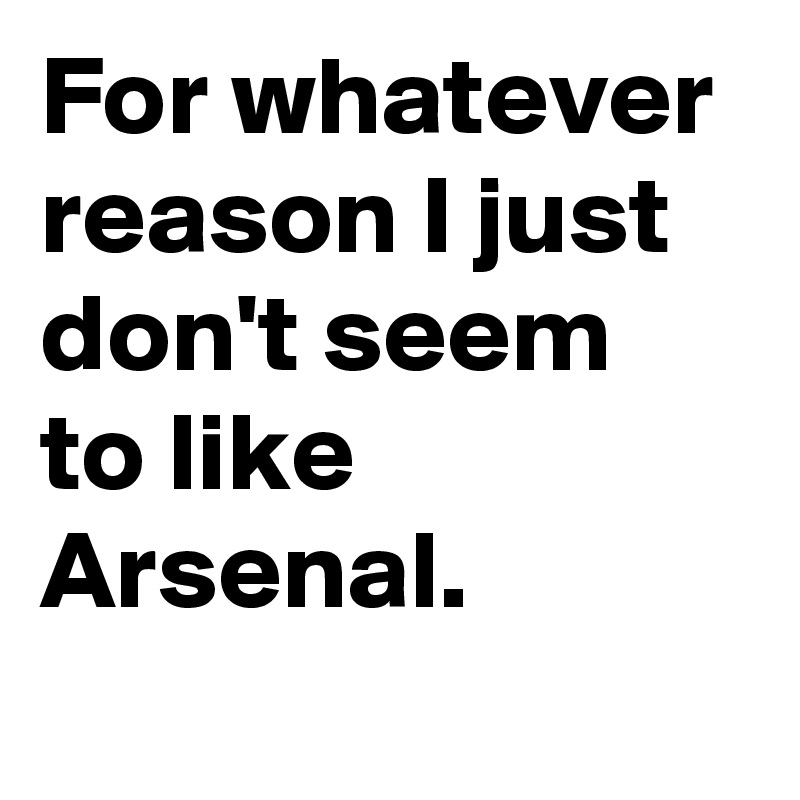 For whatever reason I just don't seem to like Arsenal.