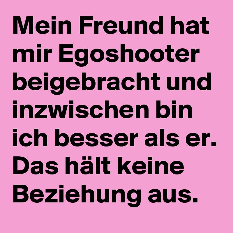 Mein Freund hat mir Egoshooter beigebracht und inzwischen bin ich besser als er. Das hält keine Beziehung aus.