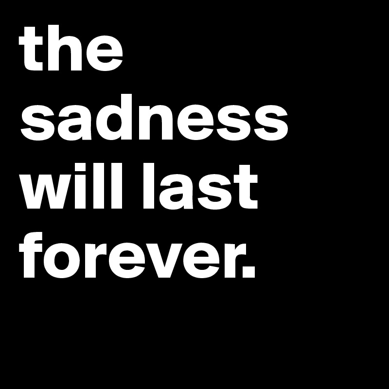the sadness will last forever.

