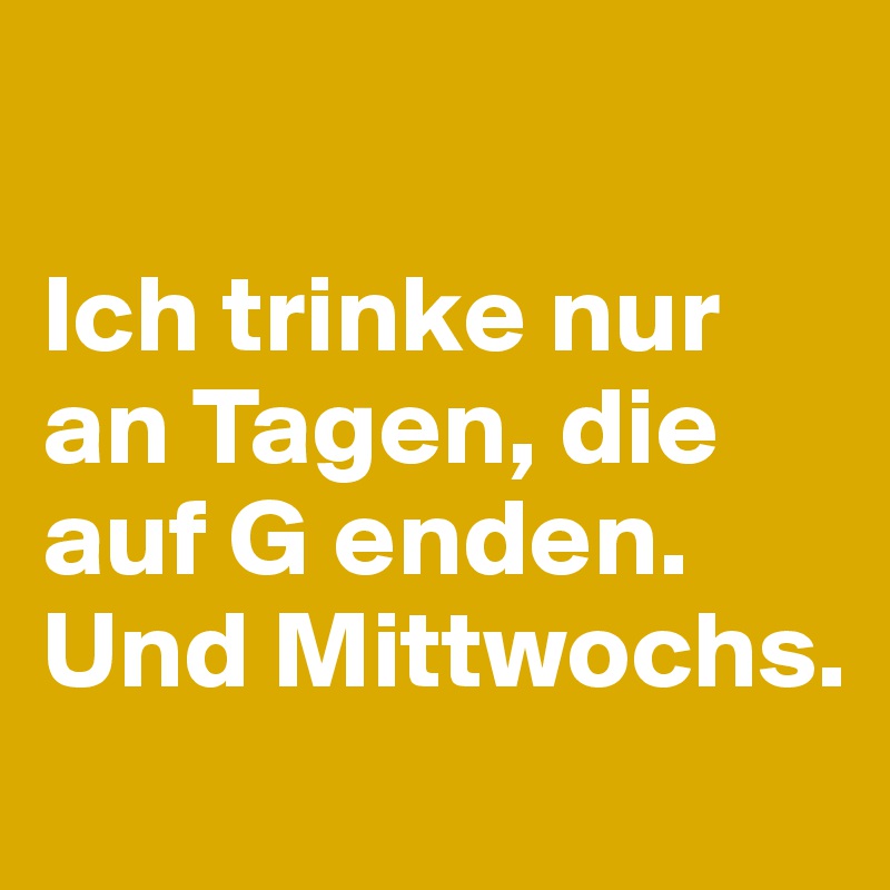 

Ich trinke nur an Tagen, die auf G enden. Und Mittwochs.
