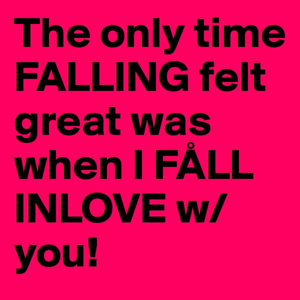 The only time FALLING felt great was when I FÅLL INLOVE w/ you!