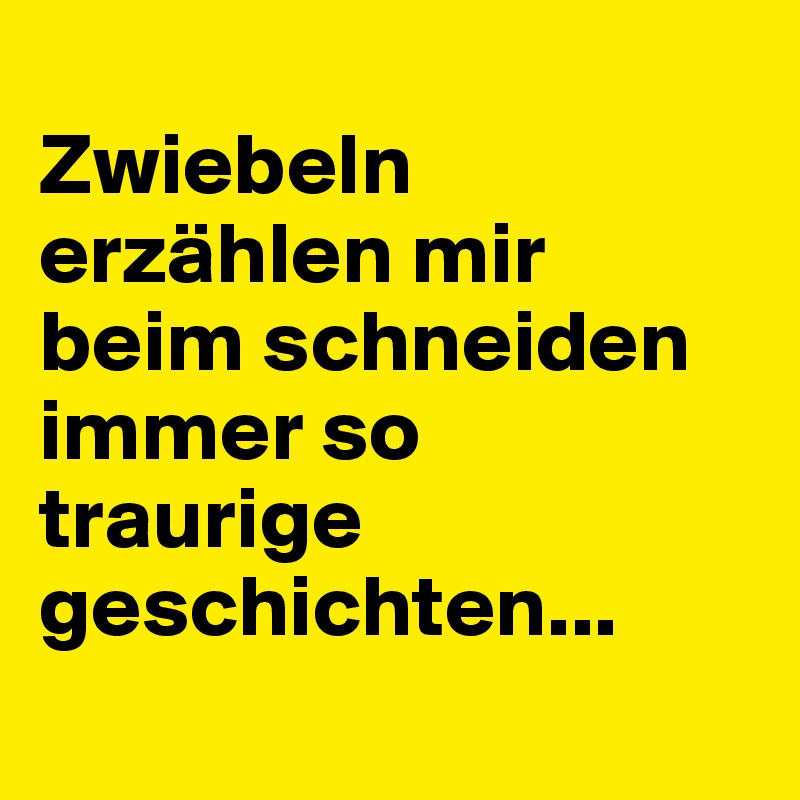 
Zwiebeln erzählen mir beim schneiden immer so traurige geschichten...
