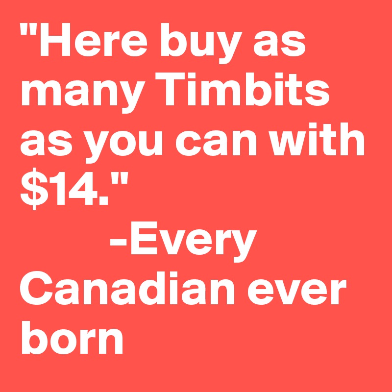 "Here buy as many Timbits as you can with $14." 
         -Every Canadian ever born 