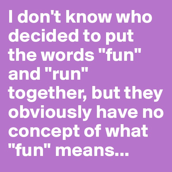 I don't know who decided to put the words "fun" and "run" together, but they obviously have no concept of what "fun" means... 