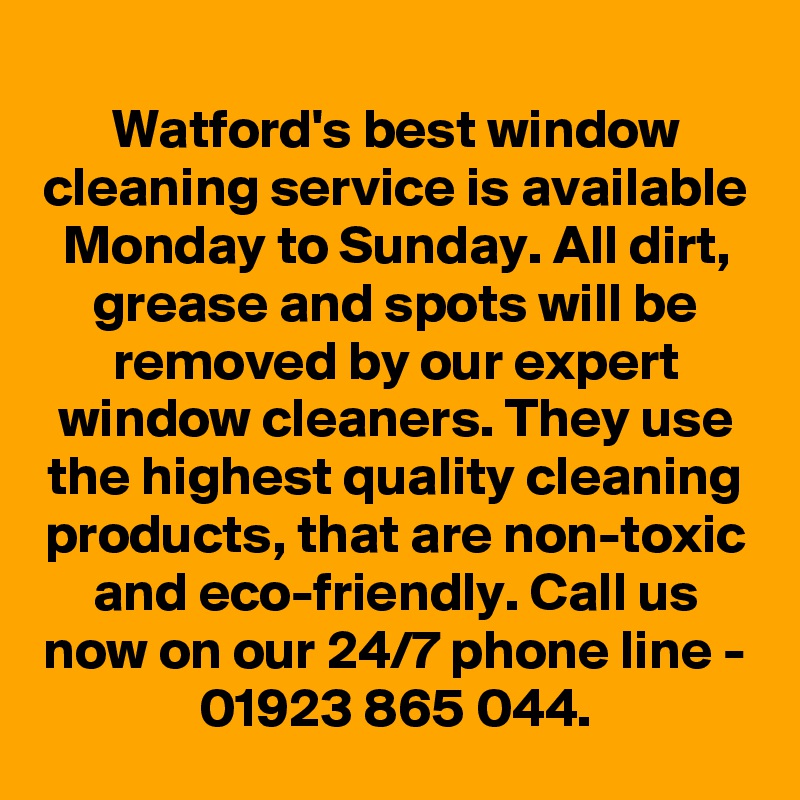 Watford's best window cleaning service is available Monday to Sunday. All dirt, grease and spots will be removed by our expert window cleaners. They use the highest quality cleaning products, that are non-toxic and eco-friendly. Call us now on our 24/7 phone line - 01923 865 044.