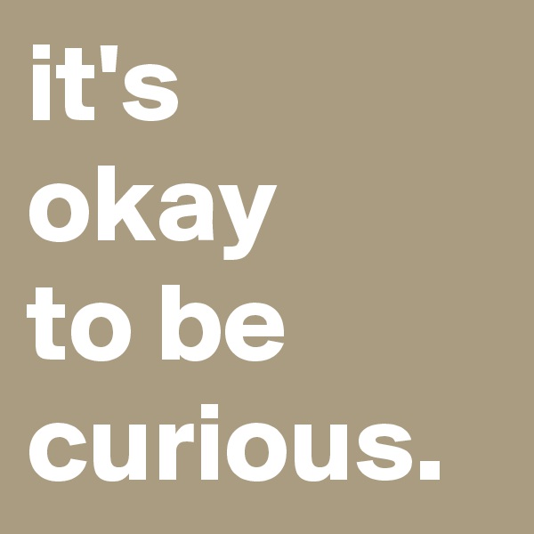 it's
okay
to be
curious.