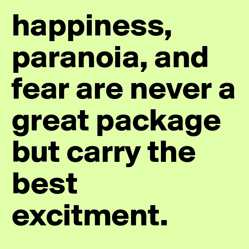 happiness, paranoia, and fear are never a great package but carry the best excitment.
