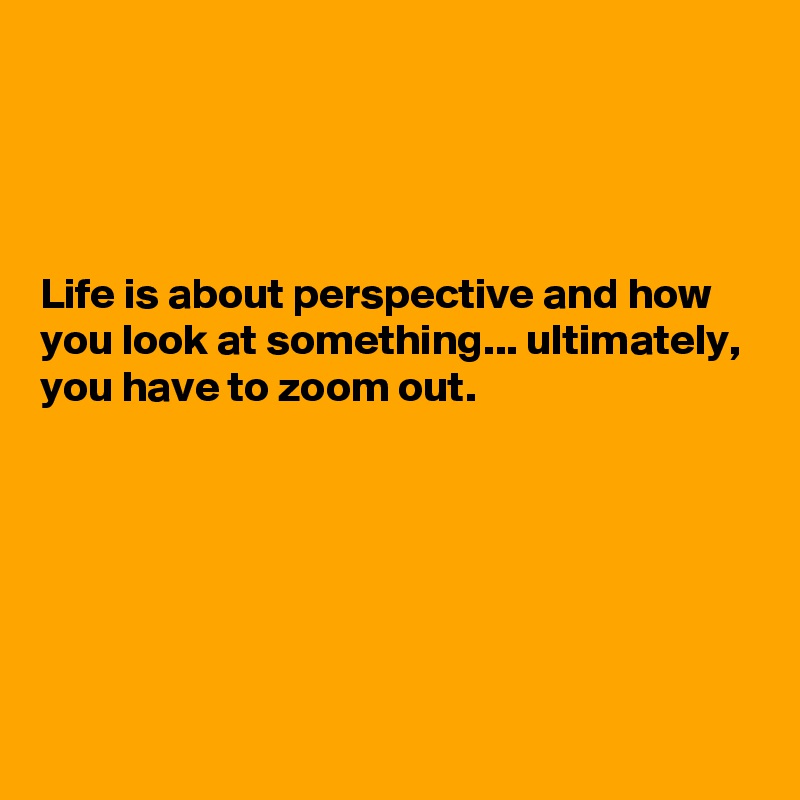 




Life is about perspective and how you look at something... ultimately, you have to zoom out.






