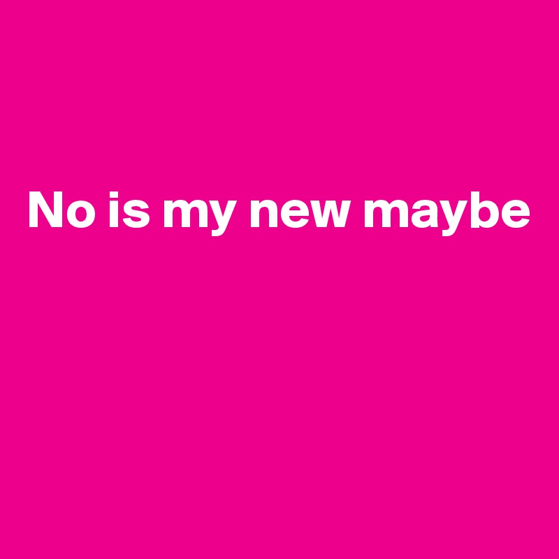 


No is my new maybe




