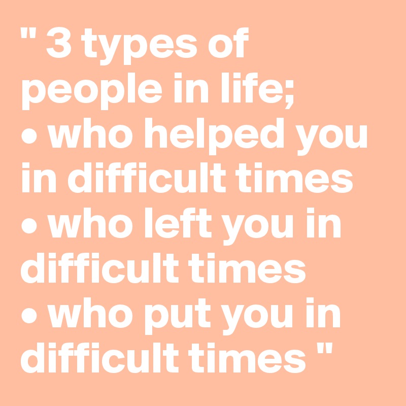 " 3 types of people in life;
• who helped you in difficult times
• who left you in difficult times
• who put you in difficult times "