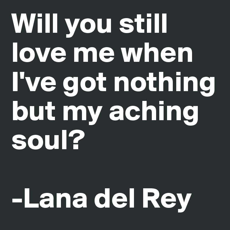 Will you still love me when I've got nothing but my aching soul?

-Lana del Rey