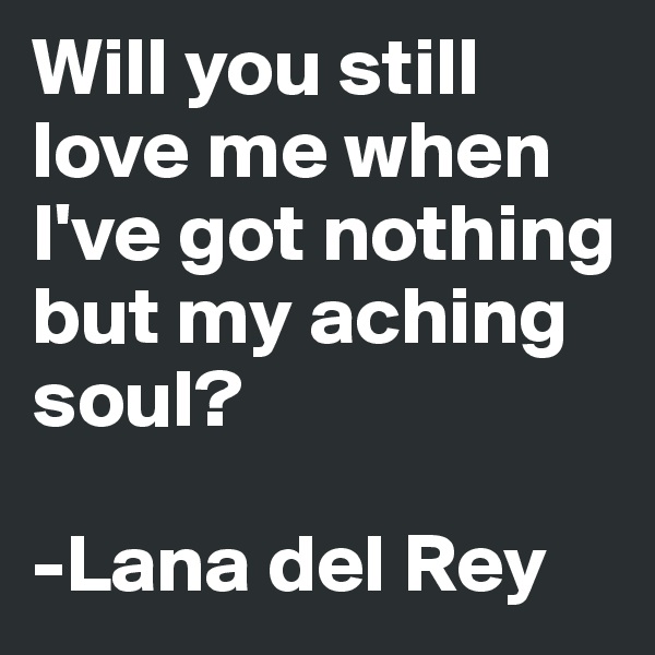 Will you still love me when I've got nothing but my aching soul?

-Lana del Rey