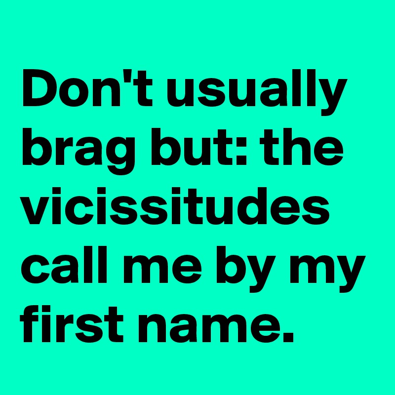 Don't usually brag but: the vicissitudes call me by my first name.