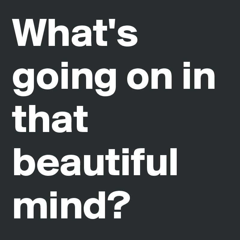 What's going on in that beautiful mind?