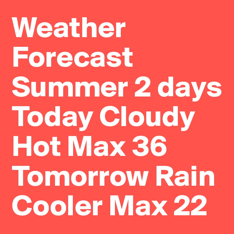 Weather Forecast 
Summer 2 days
Today Cloudy Hot Max 36
Tomorrow Rain Cooler Max 22