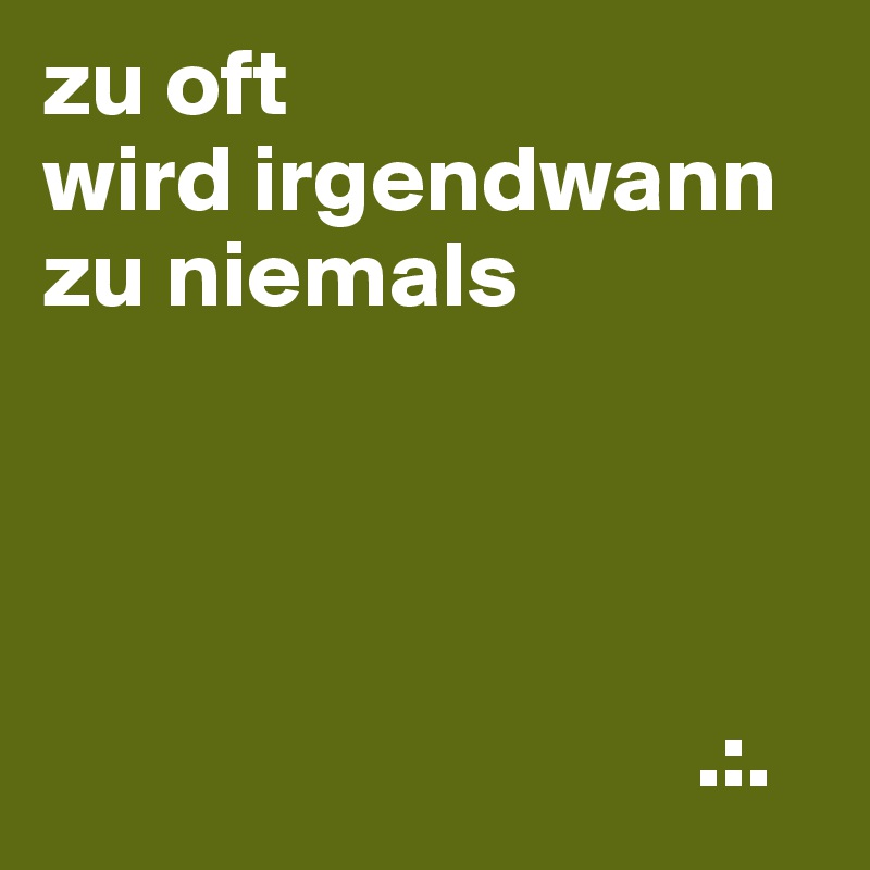 zu oft
wird irgendwann
zu niemals




                                  .:.