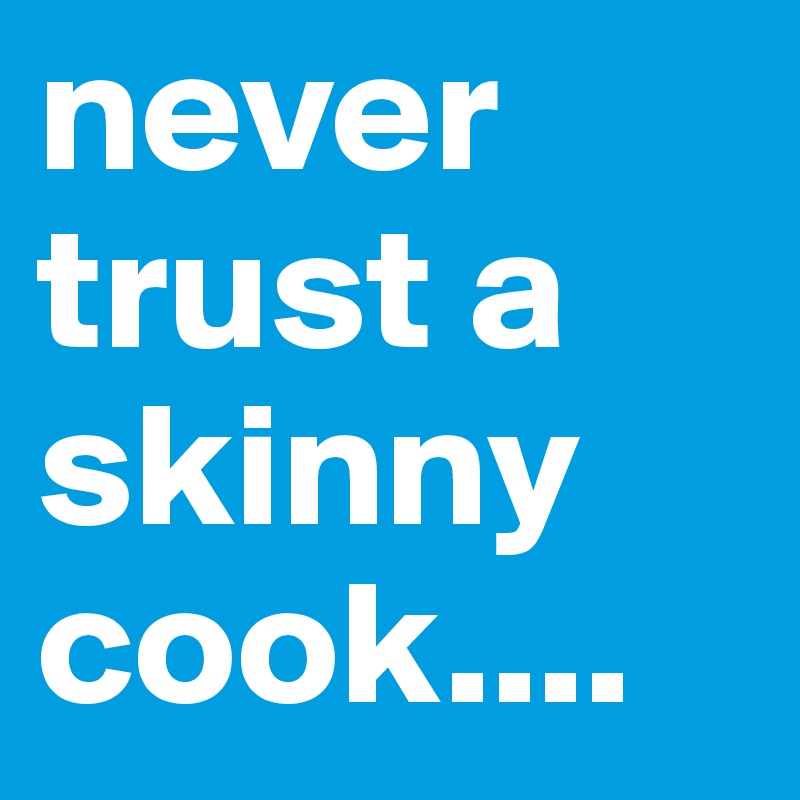 never trust a skinny cook....