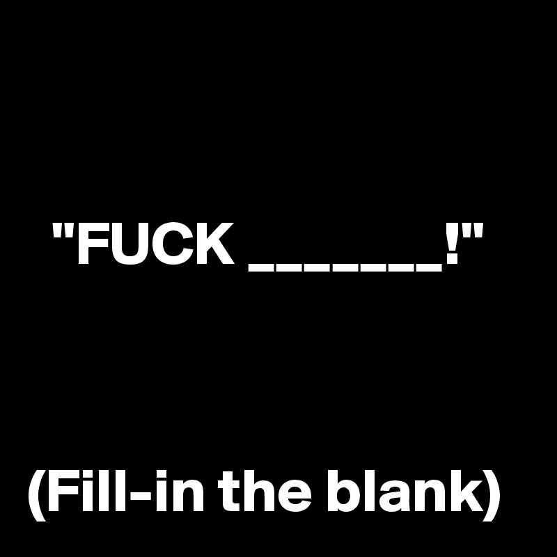 


  "FUCK _______!"



(Fill-in the blank)