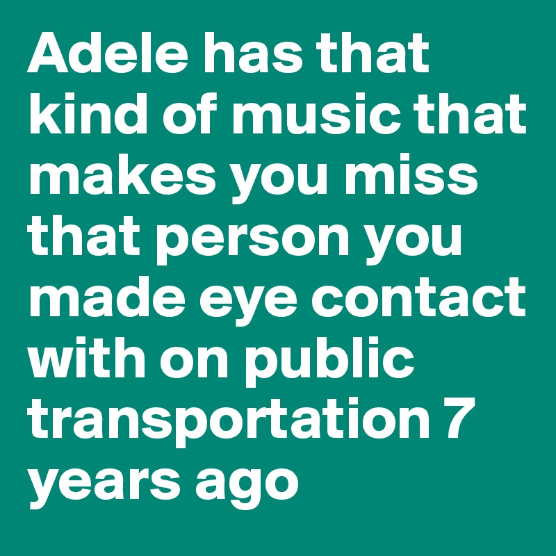 Adele has that kind of music that makes you miss that person you made eye contact with on public transportation 7 years ago