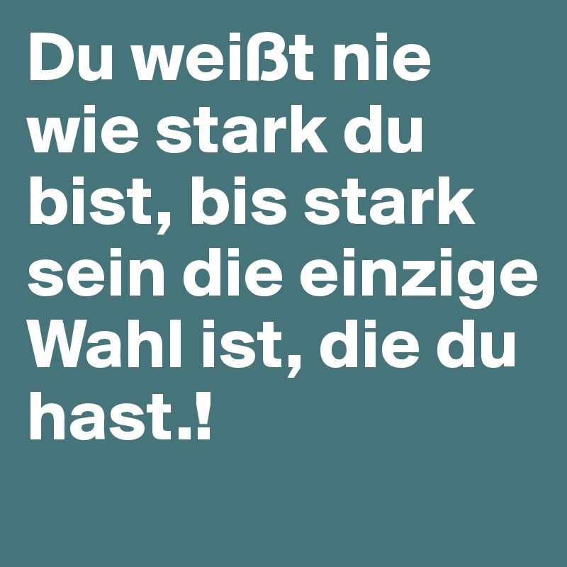 Du weißt nie wie stark du bist, bis stark sein die einzige Wahl ist, die du hast.!