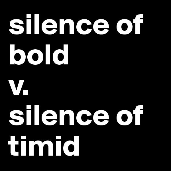 silence of bold 
v. 
silence of timid