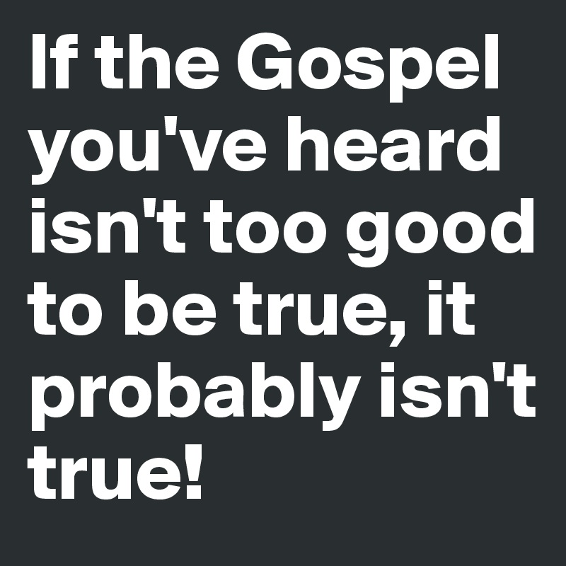 If the Gospel you've heard isn't too good to be true, it probably isn't true!