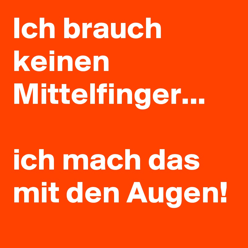 Ich brauch keinen Mittelfinger...

ich mach das mit den Augen!