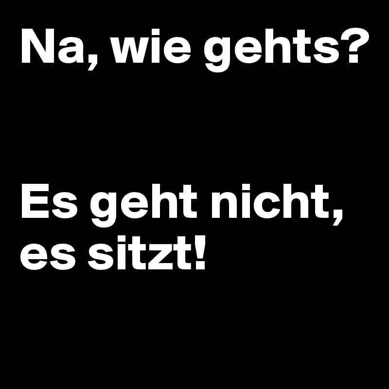 Na, wie gehts?


Es geht nicht, es sitzt!
