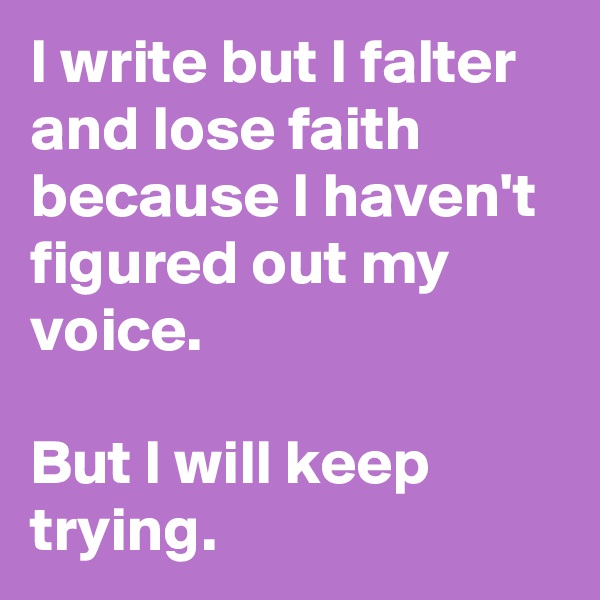 I write but I falter and lose faith because I haven't figured out my voice.

But I will keep trying.