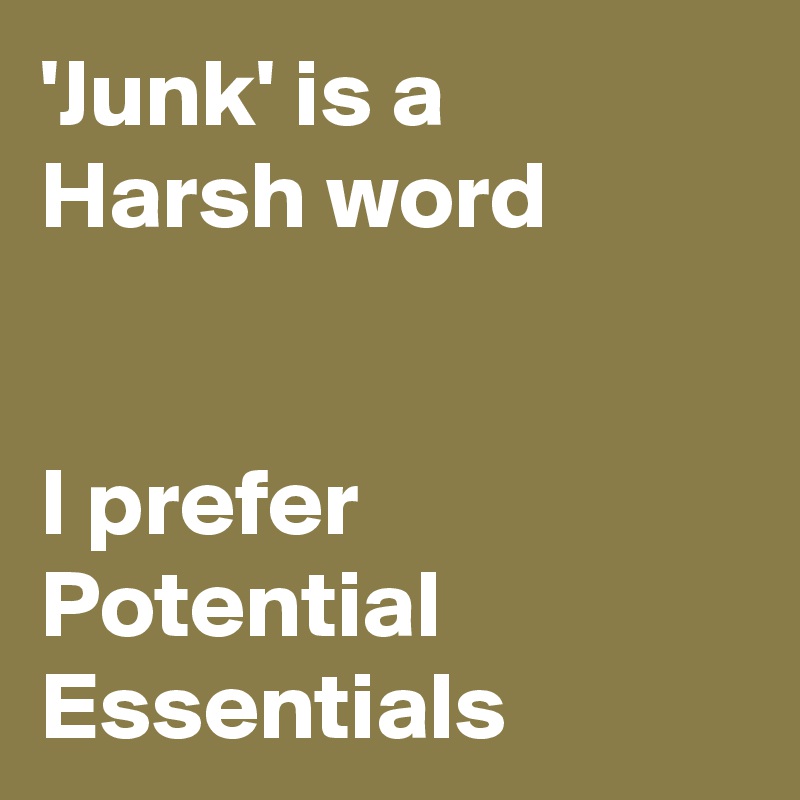'Junk' is a 
Harsh word


I prefer Potential Essentials