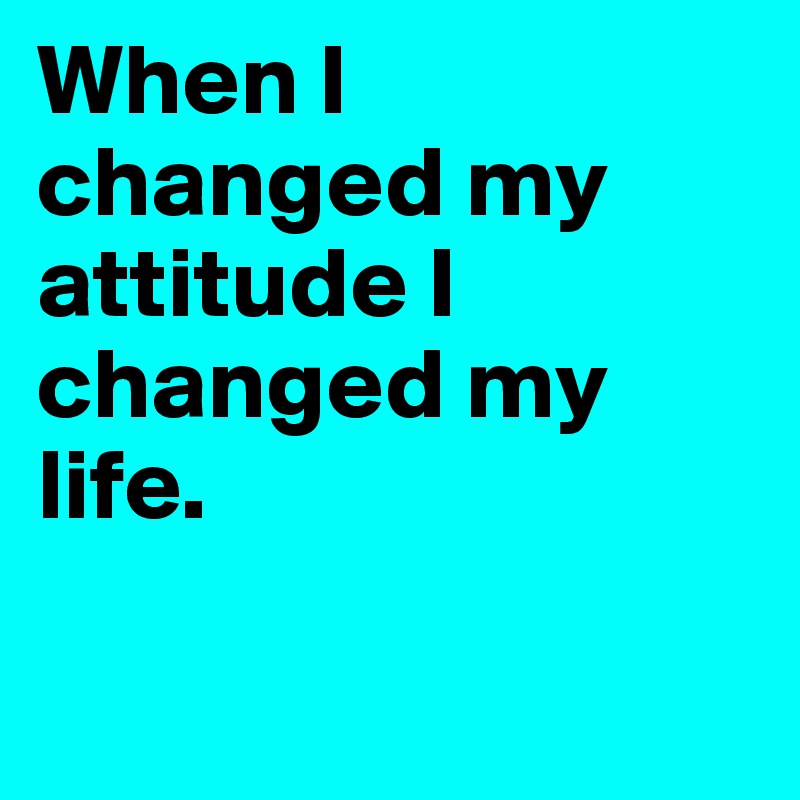 When I changed my attitude I changed my life.

