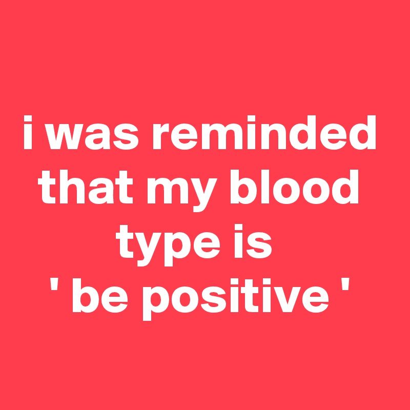 
i was reminded that my blood type is 
' be positive '
