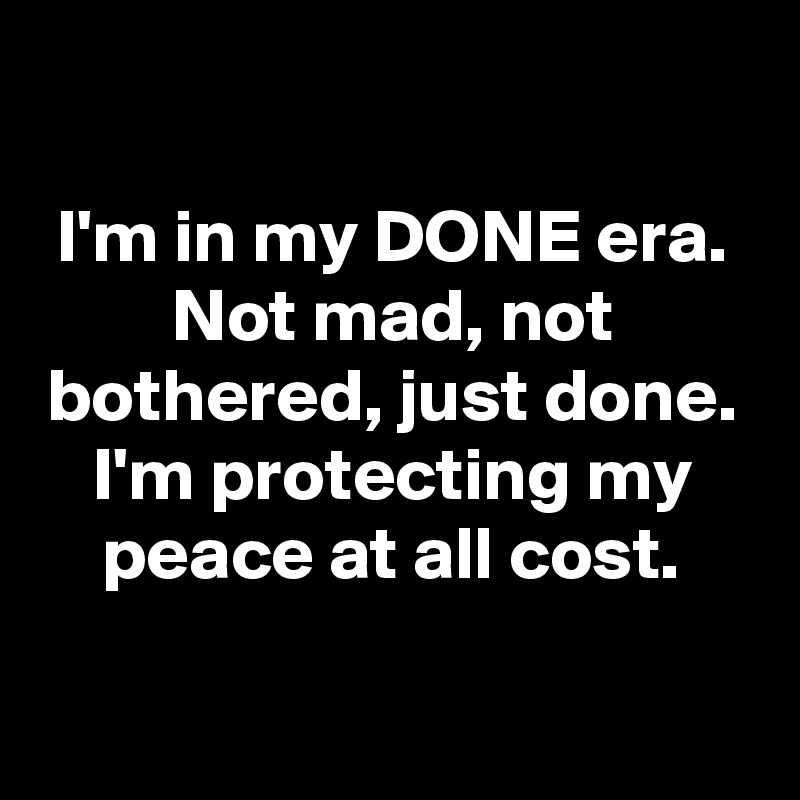 

I'm in my DONE era.
Not mad, not bothered, just done.
I'm protecting my peace at all cost.

