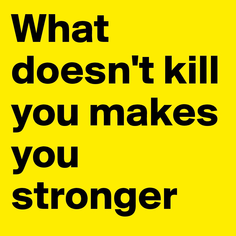 What doesn't kill you makes you stronger