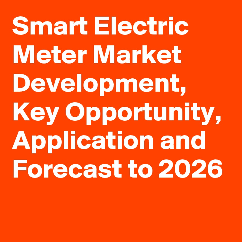Smart Electric Meter Market Development, Key Opportunity, Application and Forecast to 2026
