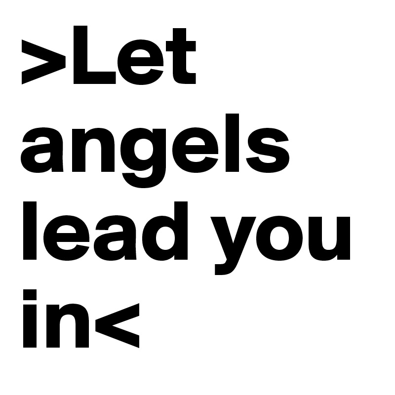 >Let angels lead you in< 