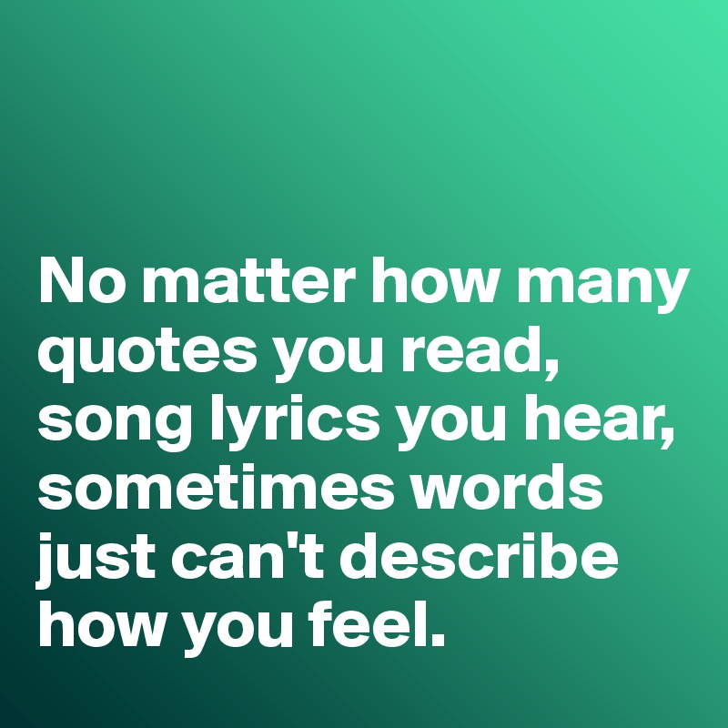


No matter how many quotes you read, song lyrics you hear, sometimes words just can't describe how you feel. 