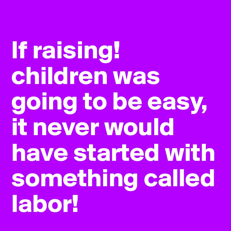
If raising! children was going to be easy, it never would have started with something called labor!