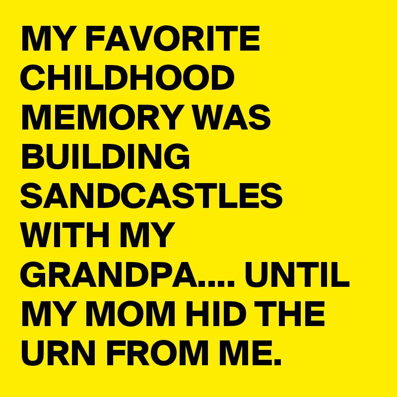 MY FAVORITE CHILDHOOD MEMORY WAS BUILDING SANDCASTLES WITH MY GRANDPA.... UNTIL MY MOM HID THE URN FROM ME.