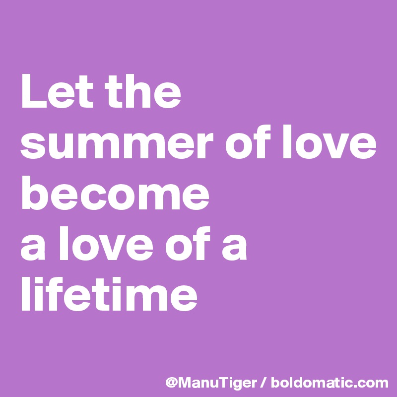 
Let the summer of love 
become 
a love of a lifetime