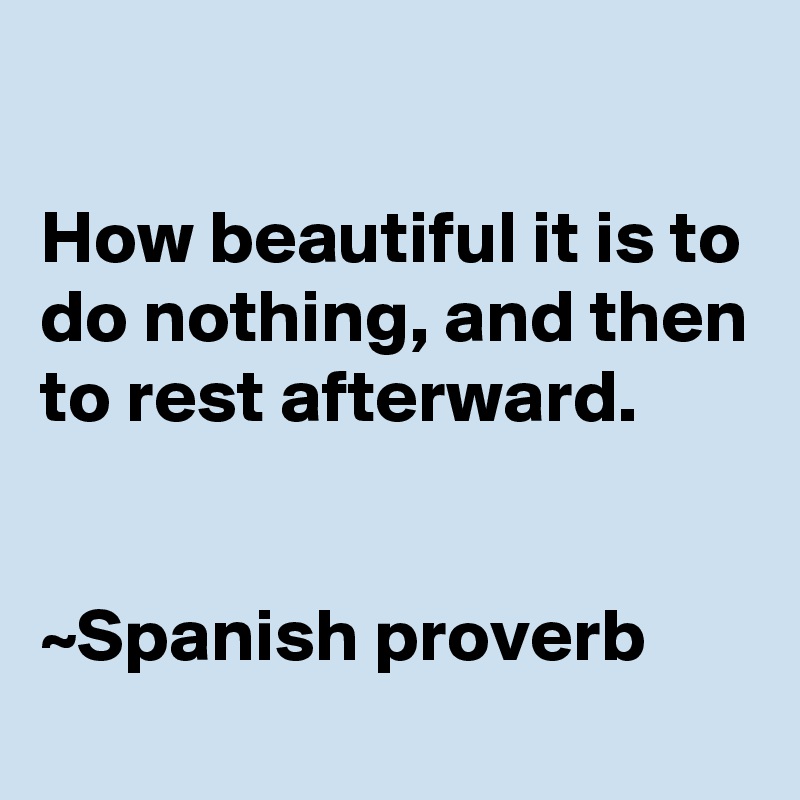 

How beautiful it is to do nothing, and then to rest afterward.


~Spanish proverb