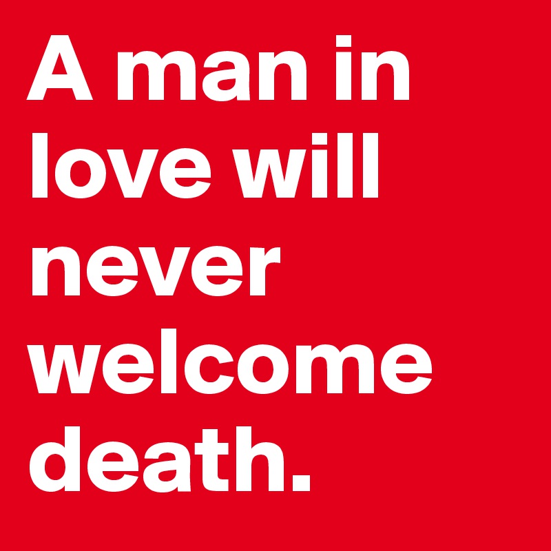 A man in love will never welcome death.