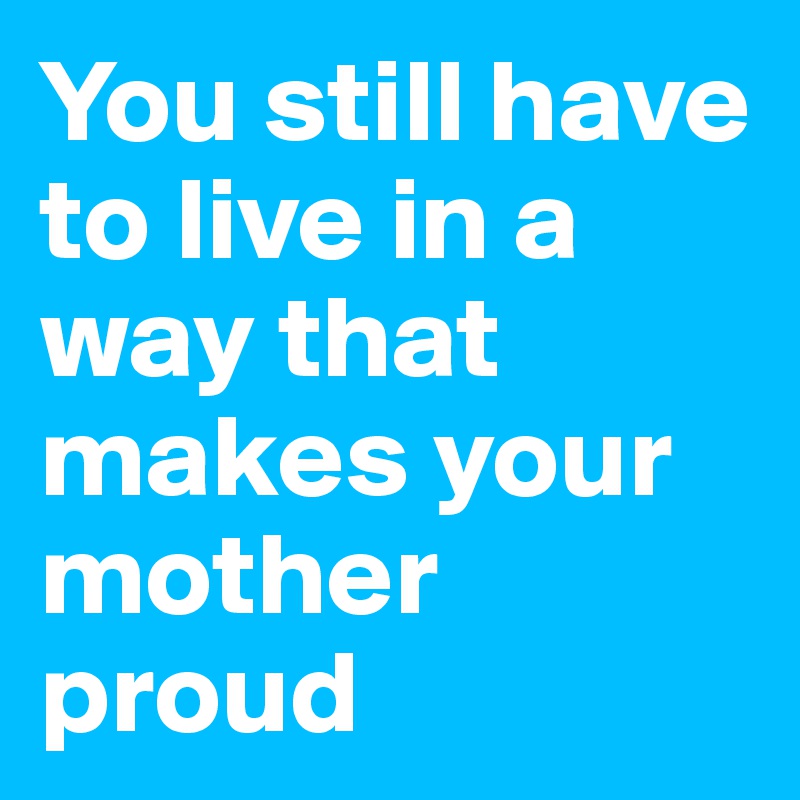 You still have to live in a way that makes your mother proud