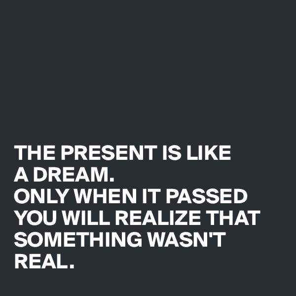 





THE PRESENT IS LIKE 
A DREAM. 
ONLY WHEN IT PASSED YOU WILL REALIZE THAT SOMETHING WASN'T REAL.