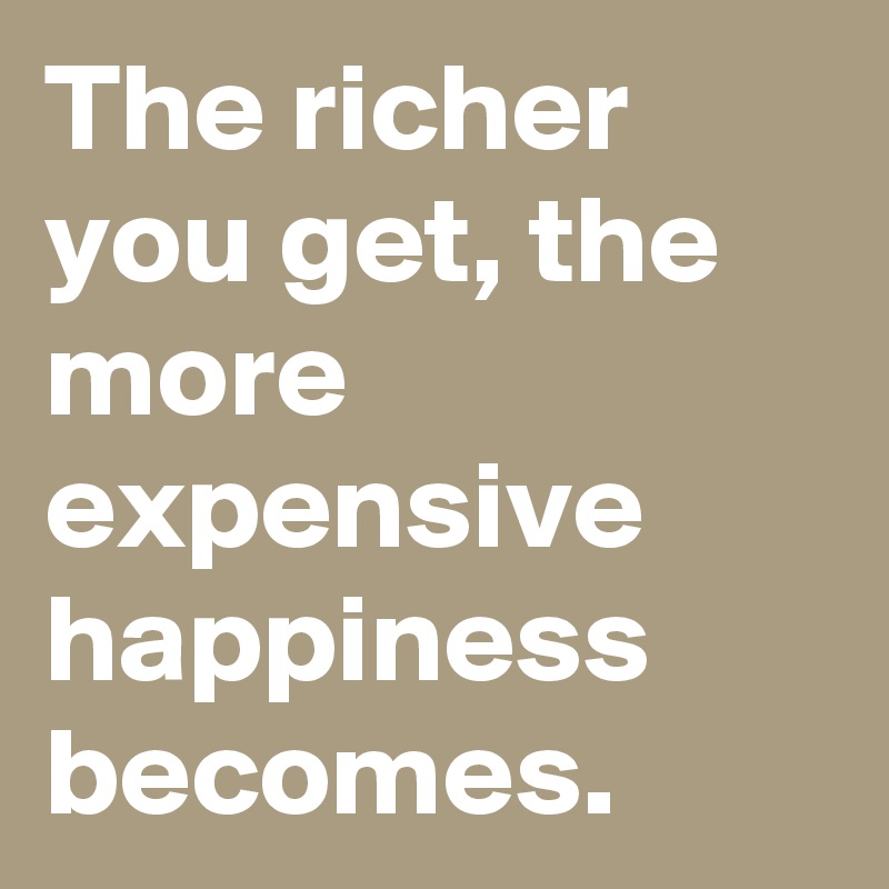 The richer you get, the more expensive happiness becomes.